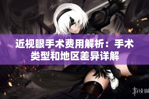 近视眼手术费用解析：手术类型和地区差异详解