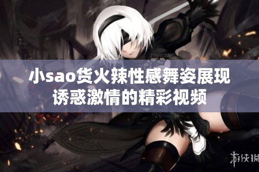 小sao货火辣性感舞姿展现诱惑激情的精彩视频