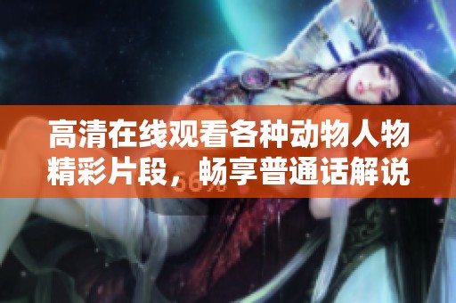 高清在线观看各种动物人物精彩片段，畅享普通话解说乐趣