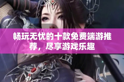 畅玩无忧的十款免费端游推荐，尽享游戏乐趣