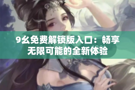 9幺免费解锁版入口：畅享无限可能的全新体验