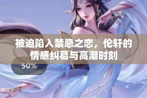被迫陷入禁忌之恋，伦轩的情感纠葛与高潮时刻