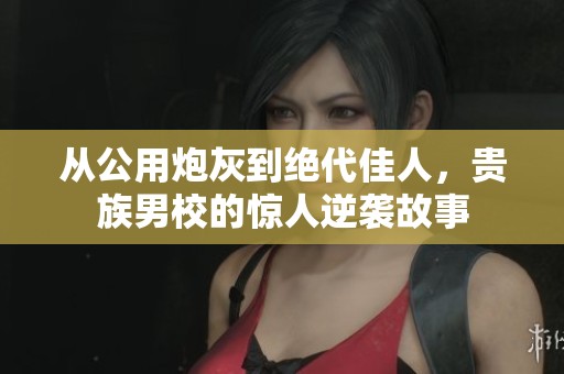 从公用炮灰到绝代佳人，贵族男校的惊人逆袭故事