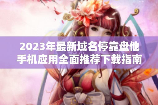 2023年最新域名停靠盘他手机应用全面推荐下载指南