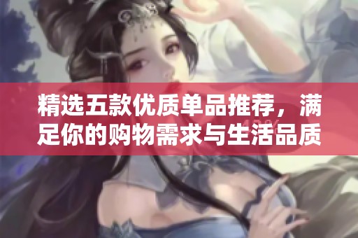 精选五款优质单品推荐，满足你的购物需求与生活品质