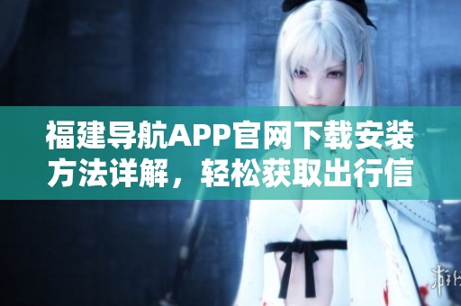 福建导航APP官网下载安装方法详解，轻松获取出行信息