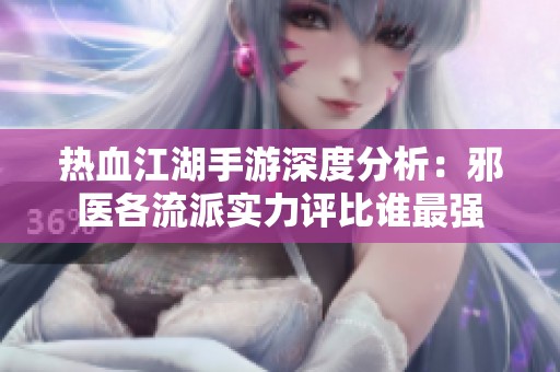 热血江湖手游深度分析：邪医各流派实力评比谁最强