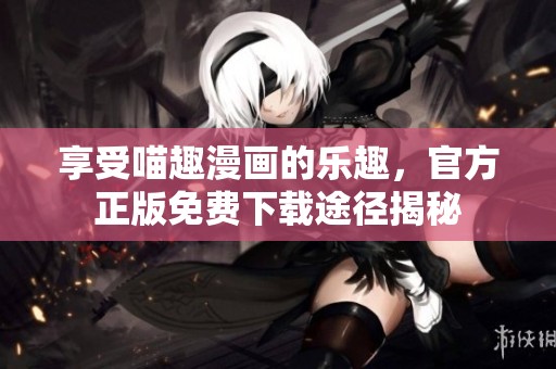享受喵趣漫画的乐趣，官方正版免费下载途径揭秘