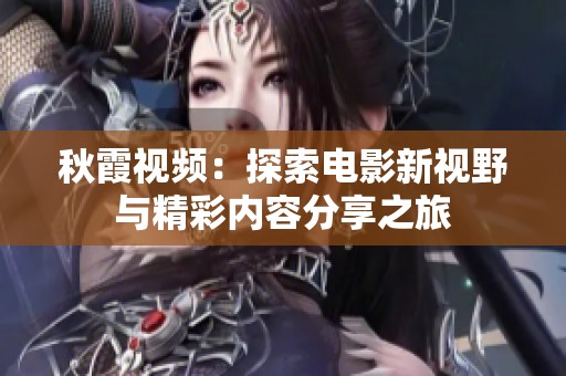 秋霞视频：探索电影新视野与精彩内容分享之旅