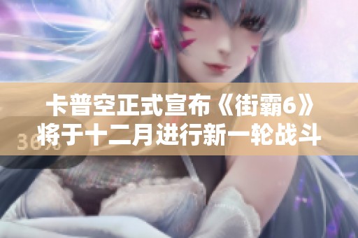 卡普空正式宣布《街霸6》将于十二月进行新一轮战斗平衡调整