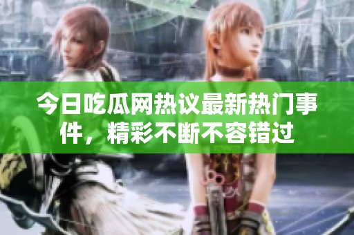 今日吃瓜网热议最新热门事件，精彩不断不容错过