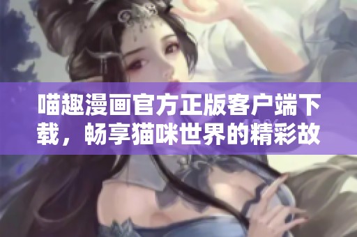 喵趣漫画官方正版客户端下载，畅享猫咪世界的精彩故事