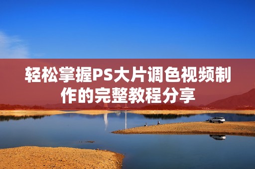 轻松掌握PS大片调色视频制作的完整教程分享
