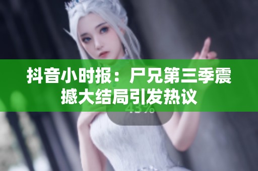 抖音小时报：尸兄第三季震撼大结局引发热议