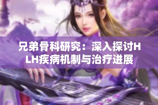 兄弟骨科研究：深入探讨HLH疾病机制与治疗进展
