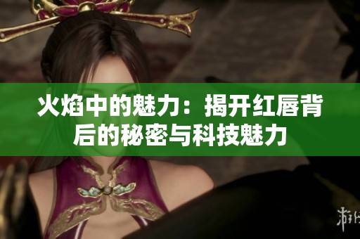 火焰中的魅力：揭开红唇背后的秘密与科技魅力