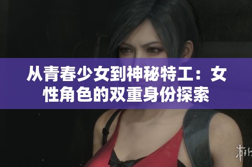 从青春少女到神秘特工：女性角色的双重身份探索