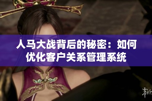 人马大战背后的秘密：如何优化客户关系管理系统