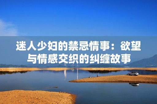 迷人少妇的禁忌情事：欲望与情感交织的纠缠故事