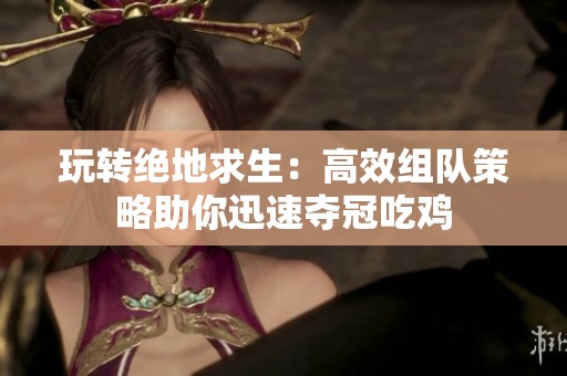 玩转绝地求生：高效组队策略助你迅速夺冠吃鸡