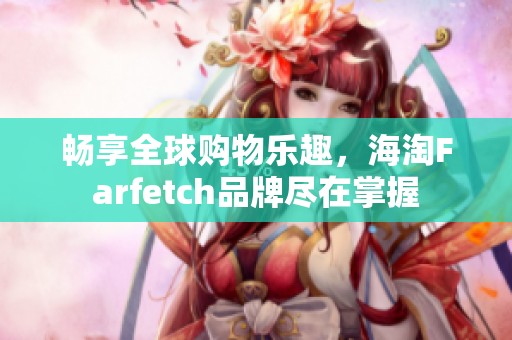 畅享全球购物乐趣，海淘Farfetch品牌尽在掌握