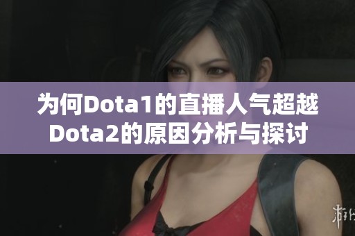 为何Dota1的直播人气超越Dota2的原因分析与探讨