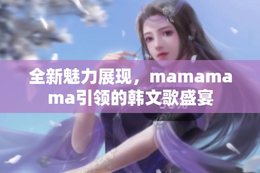 全新魅力展现，mamamama引领的韩文歌盛宴
