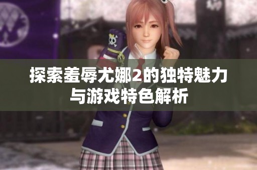 探索羞辱尤娜2的独特魅力与游戏特色解析