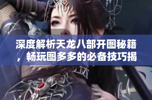 深度解析天龙八部开图秘籍，畅玩图多多的必备技巧揭秘