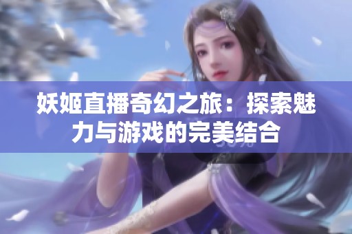 妖姬直播奇幻之旅：探索魅力与游戏的完美结合