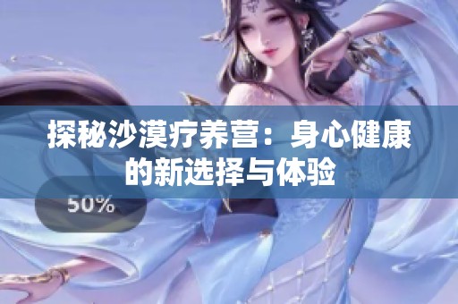 探秘沙漠疗养营：身心健康的新选择与体验