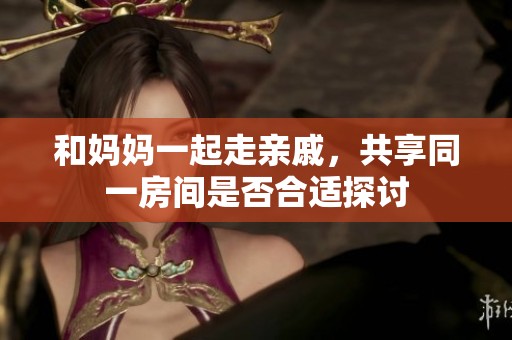 和妈妈一起走亲戚，共享同一房间是否合适探讨