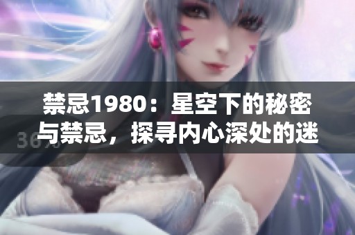 禁忌1980：星空下的秘密与禁忌，探寻内心深处的迷惘