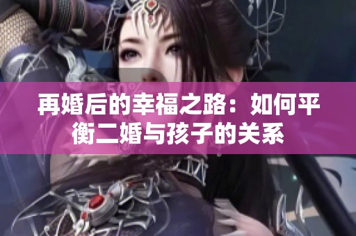 再婚后的幸福之路：如何平衡二婚与孩子的关系