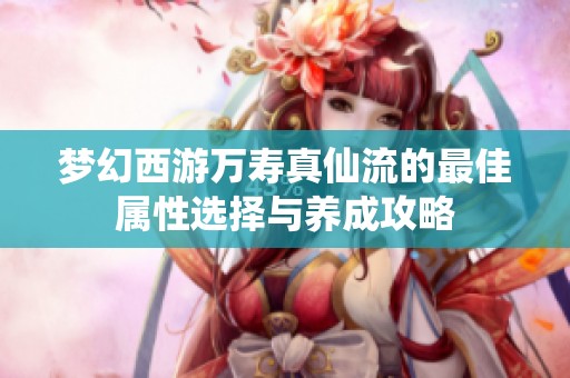 梦幻西游万寿真仙流的最佳属性选择与养成攻略