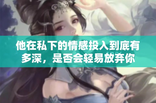 他在私下的情感投入到底有多深，是否会轻易放弃你