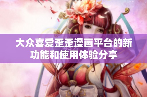 大众喜爱歪歪漫画平台的新功能和使用体验分享