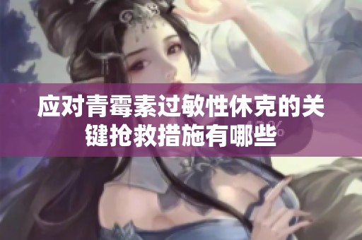应对青霉素过敏性休克的关键抢救措施有哪些
