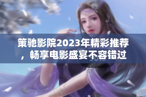 策驰影院2023年精彩推荐，畅享电影盛宴不容错过