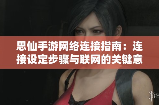 思仙手游网络连接指南：连接设定步骤与联网的关键意义