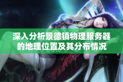 深入分析景德镇物理服务器的地理位置及其分布情况