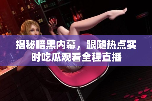 揭秘暗黑内幕，跟随热点实时吃瓜观看全程直播