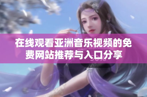 在线观看亚洲音乐视频的免费网站推荐与入口分享