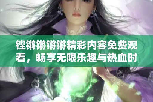 铿锵锵锵锵精彩内容免费观看，畅享无限乐趣与热血时刻！