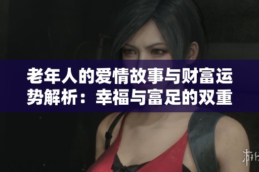 老年人的爱情故事与财富运势解析：幸福与富足的双重追求