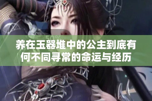 养在玉器堆中的公主到底有何不同寻常的命运与经历