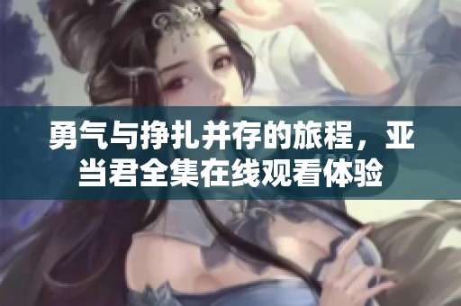 勇气与挣扎并存的旅程，亚当君全集在线观看体验