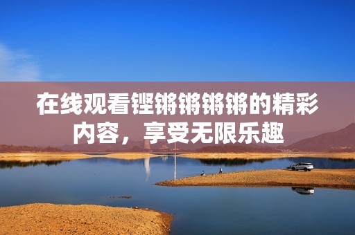在线观看铿锵锵锵锵的精彩内容，享受无限乐趣