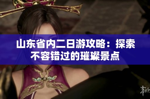 山东省内二日游攻略：探索不容错过的璀璨景点