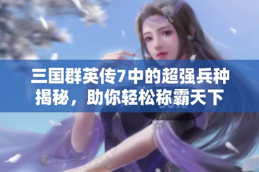 三国群英传7中的超强兵种揭秘，助你轻松称霸天下